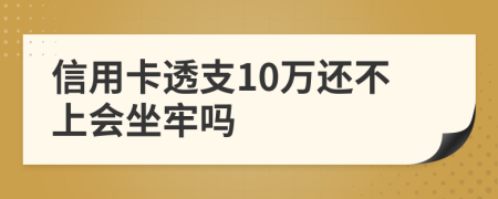 信用卡透支10万还不上会坐牢吗