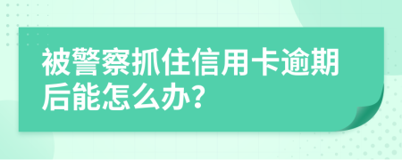 被警察抓住信用卡逾期后能怎么办？