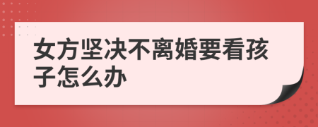 女方坚决不离婚要看孩子怎么办