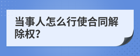 当事人怎么行使合同解除权？