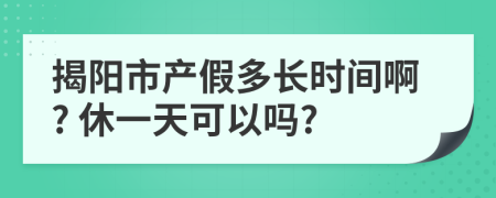 揭阳市产假多长时间啊? 休一天可以吗?