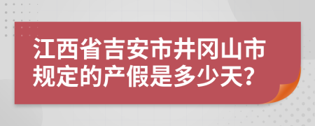 江西省吉安市井冈山市规定的产假是多少天？