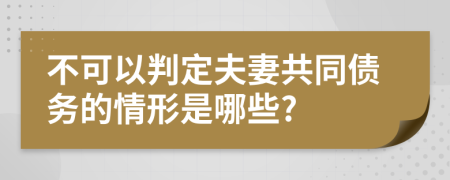 不可以判定夫妻共同债务的情形是哪些?