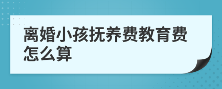 离婚小孩抚养费教育费怎么算