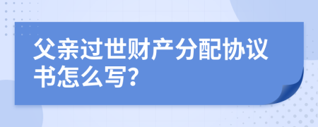 父亲过世财产分配协议书怎么写？