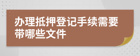 办理抵押登记手续需要带哪些文件