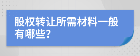 股权转让所需材料一般有哪些？