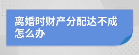 离婚时财产分配达不成怎么办