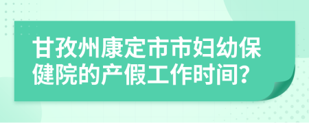 甘孜州康定市市妇幼保健院的产假工作时间？