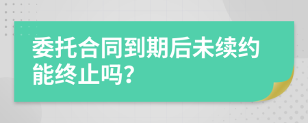 委托合同到期后未续约能终止吗？