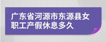 广东省河源市东源县女职工产假休息多久