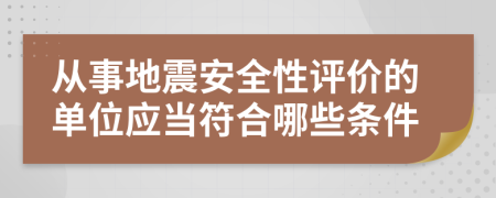 从事地震安全性评价的单位应当符合哪些条件