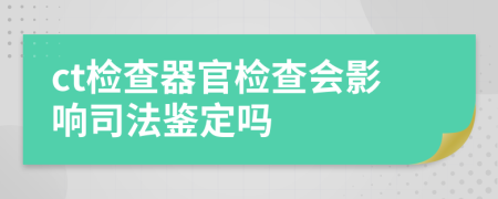 ct检查器官检查会影响司法鉴定吗