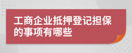 工商企业抵押登记担保的事项有哪些