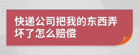 快递公司把我的东西弄坏了怎么赔偿