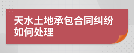 天水土地承包合同纠纷如何处理
