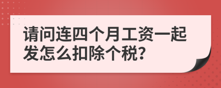 请问连四个月工资一起发怎么扣除个税？