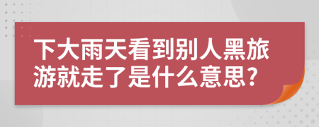 下大雨天看到别人黑旅游就走了是什么意思?