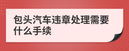 包头汽车违章处理需要什么手续