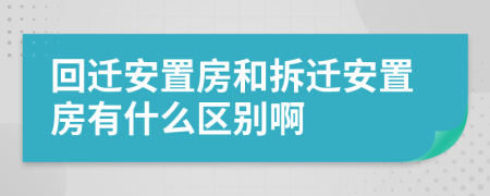 回迁安置房和拆迁安置房有什么区别啊