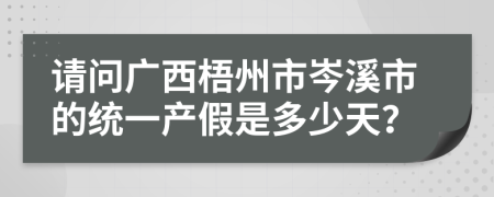 请问广西梧州市岑溪市的统一产假是多少天？