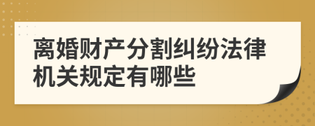 离婚财产分割纠纷法律机关规定有哪些