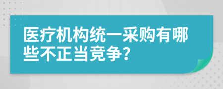 医疗机构统一采购有哪些不正当竞争？