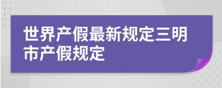 世界产假最新规定三明市产假规定