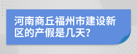 河南商丘福州市建设新区的产假是几天？