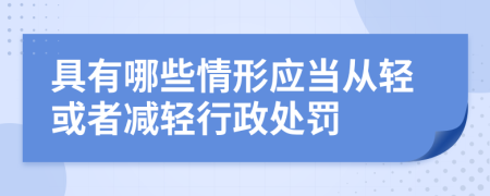 具有哪些情形应当从轻或者减轻行政处罚