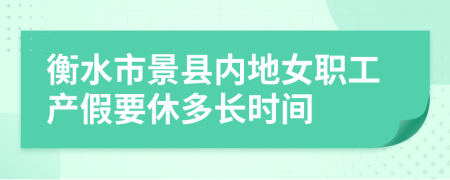 衡水市景县内地女职工产假要休多长时间