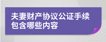 夫妻财产协议公证手续包含哪些内容