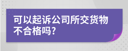 可以起诉公司所交货物不合格吗?