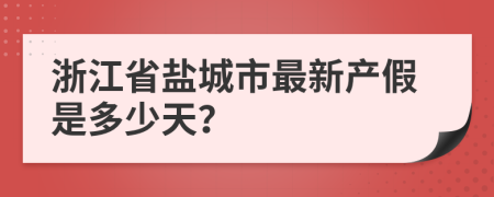 浙江省盐城市最新产假是多少天？