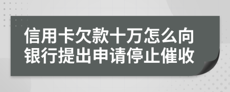 信用卡欠款十万怎么向银行提出申请停止催收