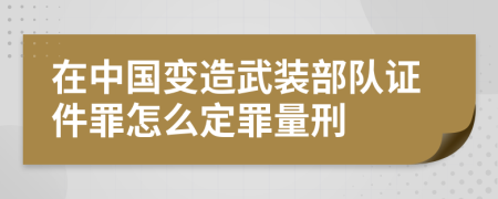 在中国变造武装部队证件罪怎么定罪量刑