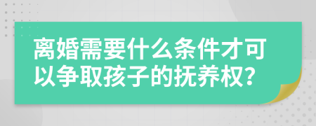 离婚需要什么条件才可以争取孩子的抚养权？