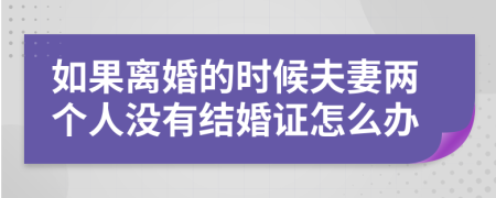 如果离婚的时候夫妻两个人没有结婚证怎么办