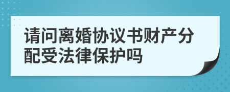请问离婚协议书财产分配受法律保护吗