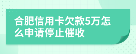 合肥信用卡欠款5万怎么申请停止催收