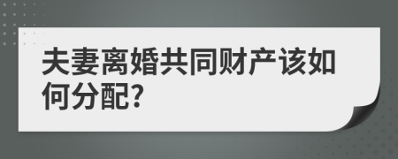 夫妻离婚共同财产该如何分配?