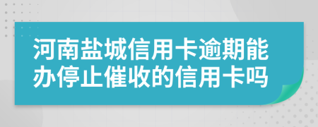 河南盐城信用卡逾期能办停止催收的信用卡吗