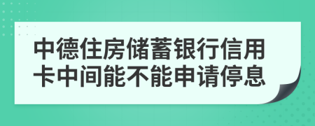 中德住房储蓄银行信用卡中间能不能申请停息