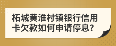 柘城黄淮村镇银行信用卡欠款如何申请停息？