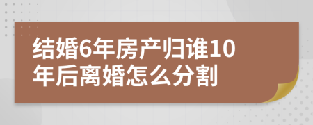 结婚6年房产归谁10年后离婚怎么分割