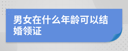 男女在什么年龄可以结婚领证