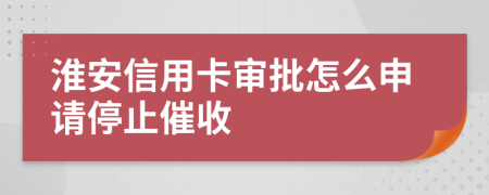 淮安信用卡审批怎么申请停止催收