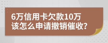 6万信用卡欠款10万该怎么申请撤销催收？