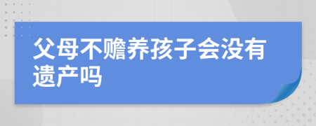 父母不赡养孩子会没有遗产吗