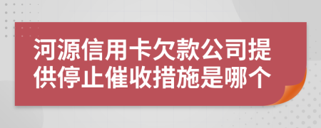 河源信用卡欠款公司提供停止催收措施是哪个